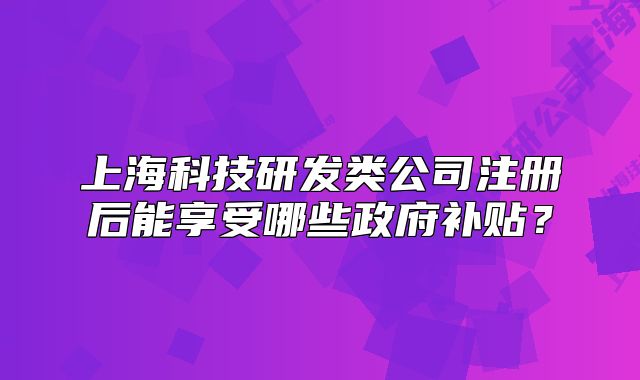 上海科技研发类公司注册后能享受哪些政府补贴?