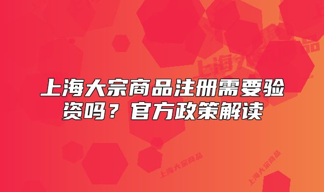 上海大宗商品注册需要验资吗?官方政策解读