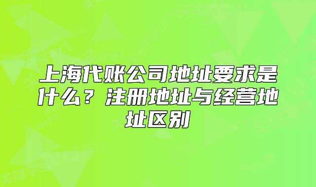 上海代账公司地址要求是什么?注册地址与经营地址区别