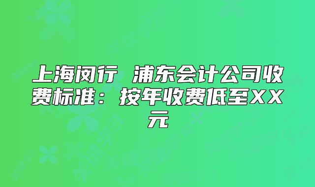 上海闵行 浦东会计公司收费标准：按年收费低至XX元