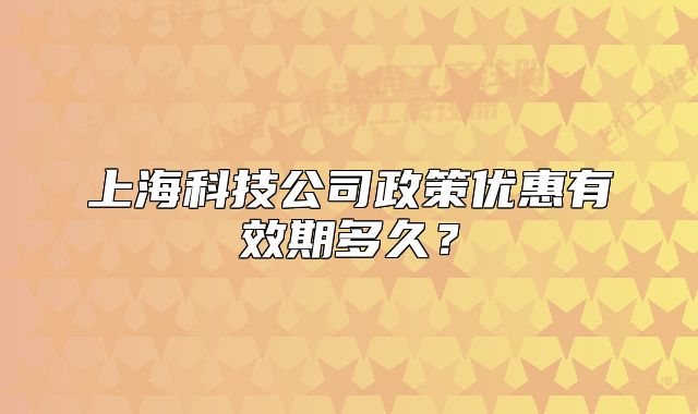 上海科技公司政策优惠有效期多久?