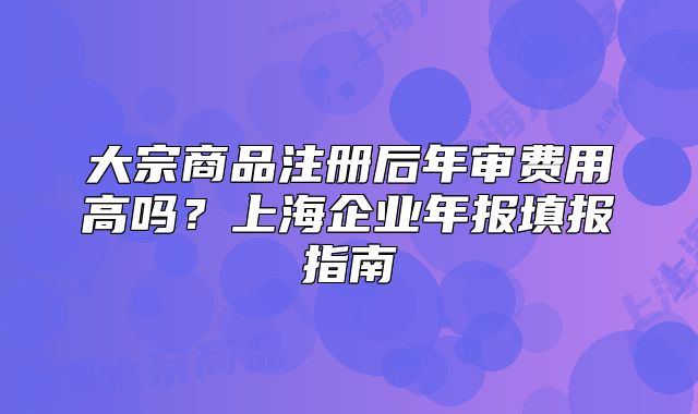 大宗商品注册后年审费用高吗？上海企业年报填报指南