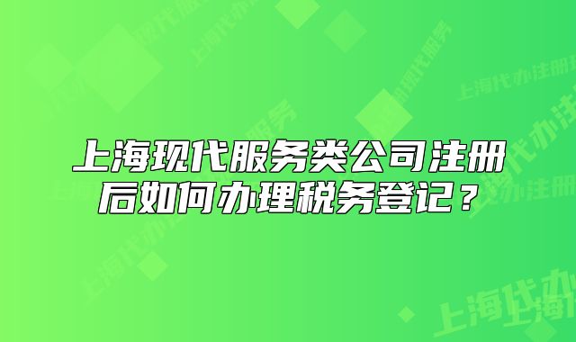 上海现代服务类公司注册后如何办理税务登记?