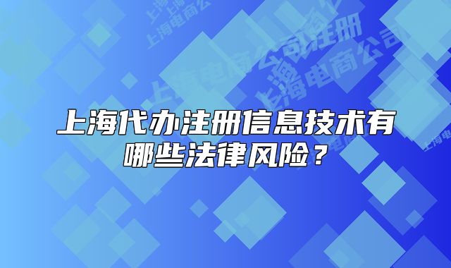 上海代办注册信息技术有哪些法律风险?