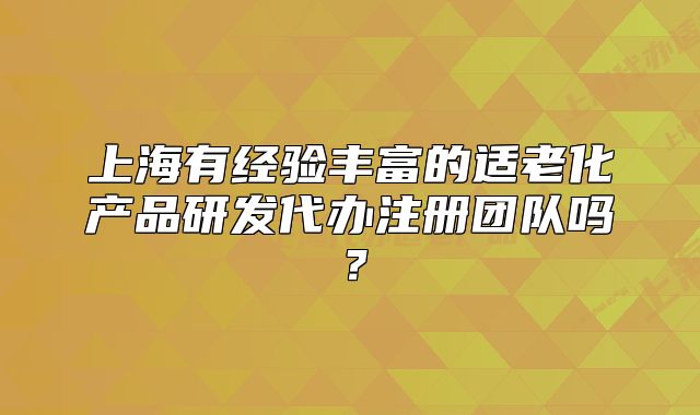 上海有经验丰富的适老化产品研发代办注册团队吗?