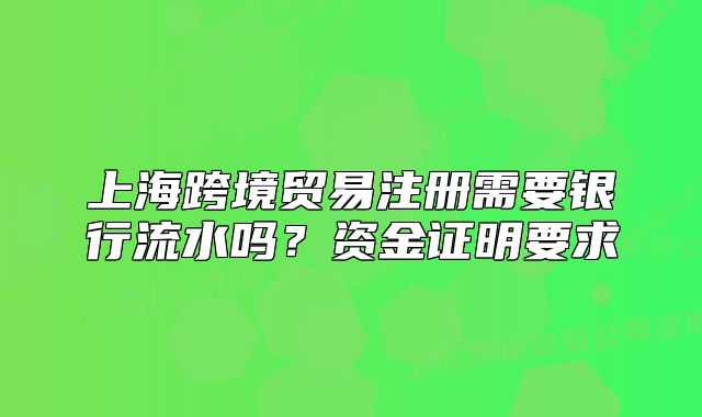 上海跨境贸易注册需要银行流水吗?资金证明要求