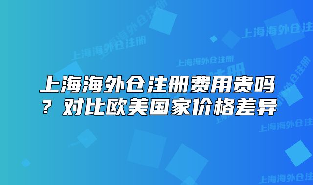 上海海外仓注册费用贵吗?对比欧美国家价格差异