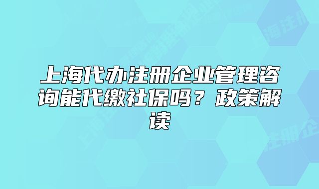 上海代办注册企业管理咨询能代缴社保吗?政策解读