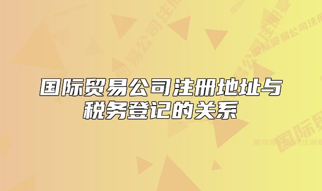 国际贸易公司注册地址与税务登记的关系