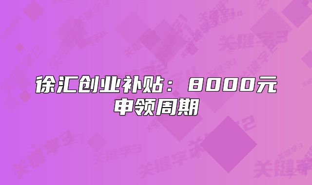 徐汇创业补贴:8000元申领周期