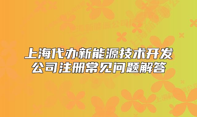 上海代办新能源技术开发公司注册常见问题解答