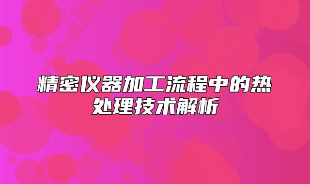 精密仪器加工流程中的热处理技术解析