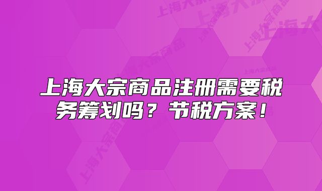 上海大宗商品注册需要税务筹划吗?节税方案!