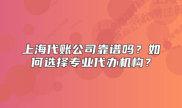 上海代账公司靠谱吗?如何选择专业代办机构?