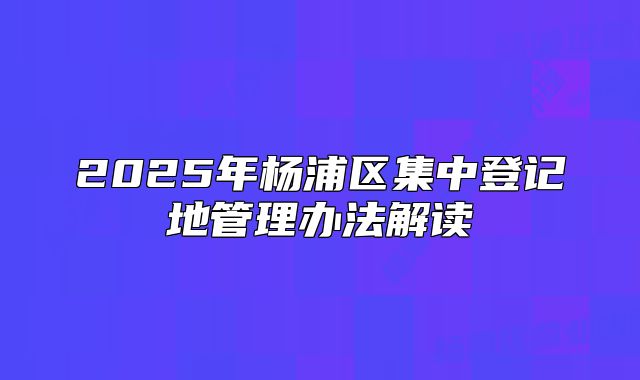 2025年杨浦区集中登记地管理办法解读
