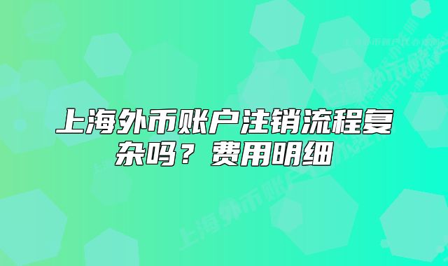 上海外币账户注销流程复杂吗？费用明细