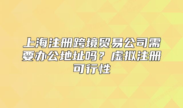 上海注册跨境贸易公司需要办公地址吗?虚拟注册可行性