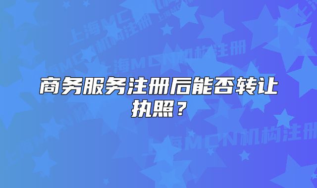 商务服务注册后能否转让执照?