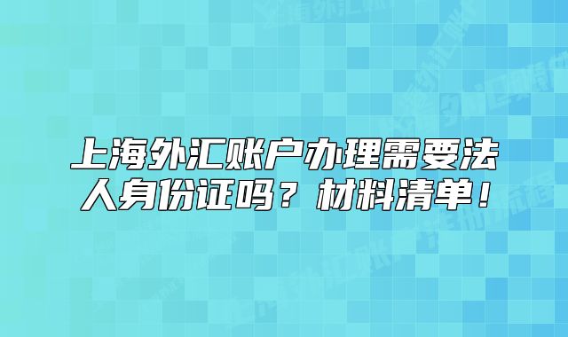 上海外汇账户办理需要法人身份证吗？材料清单！