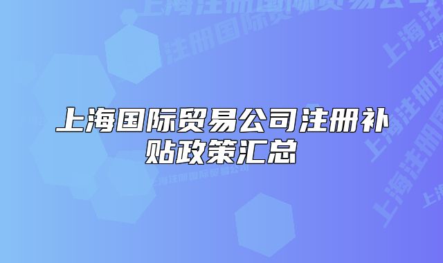 上海国际贸易公司注册补贴政策汇总