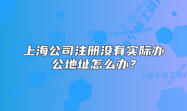 上海公司注册没有实际办公地址怎么办?