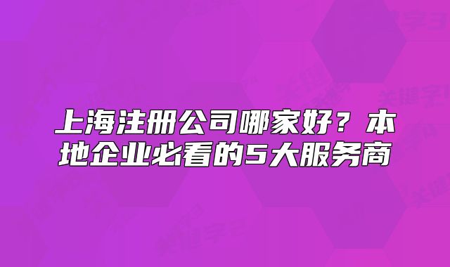 上海注册公司哪家好？本地企业必看的5大服务商