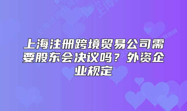 上海注册跨境贸易公司需要股东会决议吗?外资企业规定
