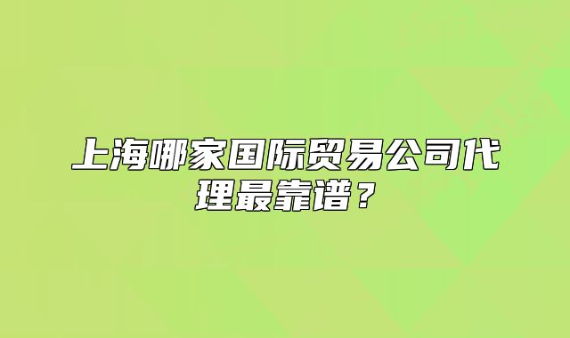 上海哪家国际贸易公司代理最靠谱?