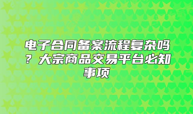 电子合同备案流程复杂吗?大宗商品交易平台必知事项