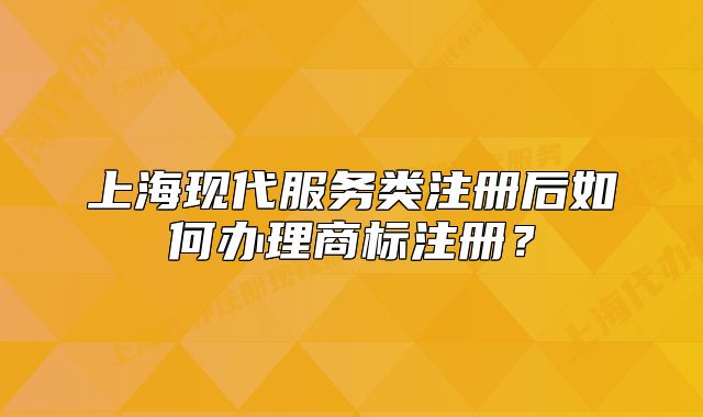 上海现代服务类注册后如何办理商标注册?