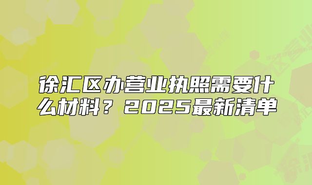 徐汇区办营业执照需要什么材料？2025最新清单