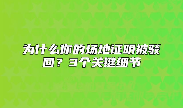 为什么你的场地证明被驳回?3个关键细节