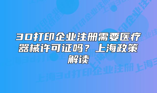 3D打印企业注册需要医疗器械许可证吗?上海政策解读