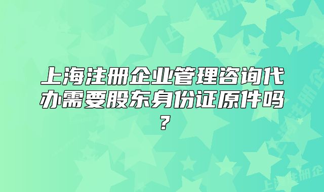 上海注册企业管理咨询代办需要股东身份证原件吗?