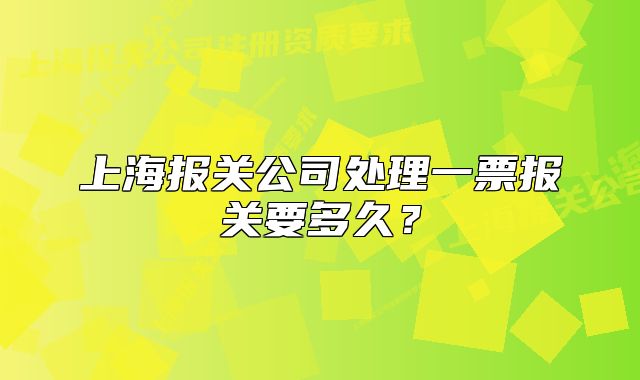 上海报关公司处理一票报关要多久？
