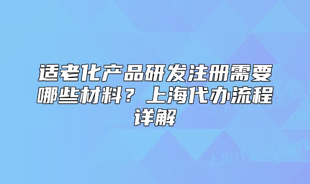 适老化产品研发注册需要哪些材料?上海代办流程详解