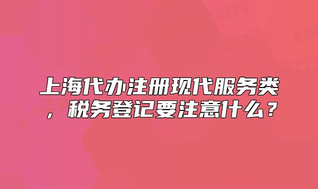 上海代办注册现代服务类，税务登记要注意什么？