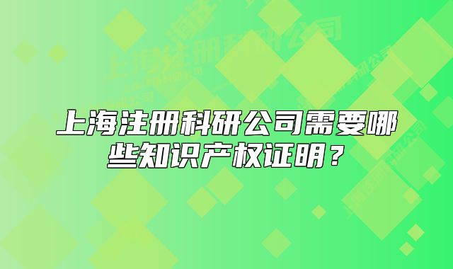 上海注册科研公司需要哪些知识产权证明?