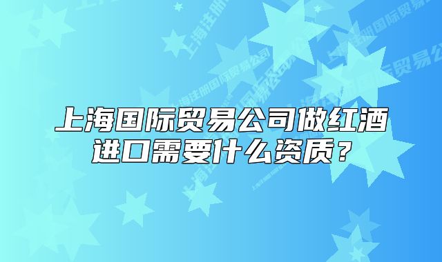上海国际贸易公司做红酒进口需要什么资质?