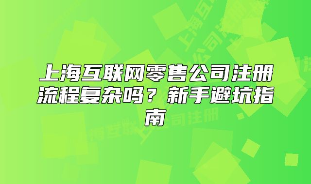 上海互联网零售公司注册流程复杂吗?新手避坑指南