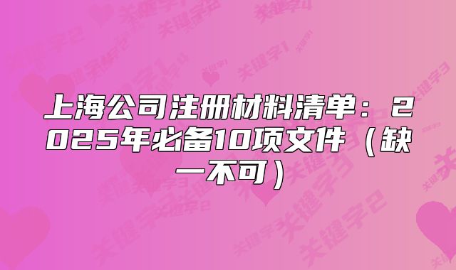 上海公司注册材料清单：2025年必备10项文件（缺一不可）