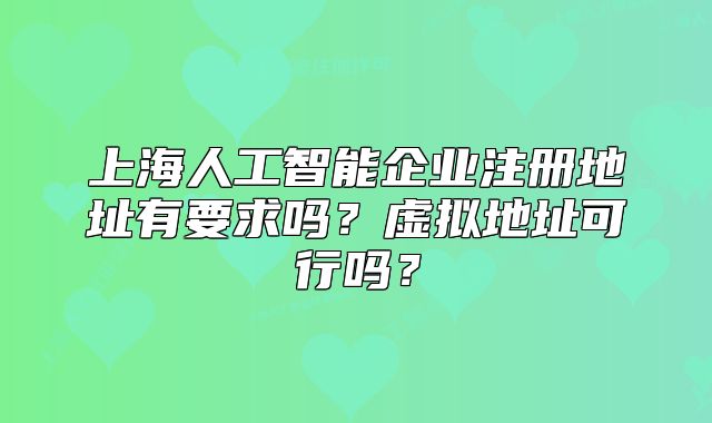 上海人工智能企业注册地址有要求吗?虚拟地址可行吗?