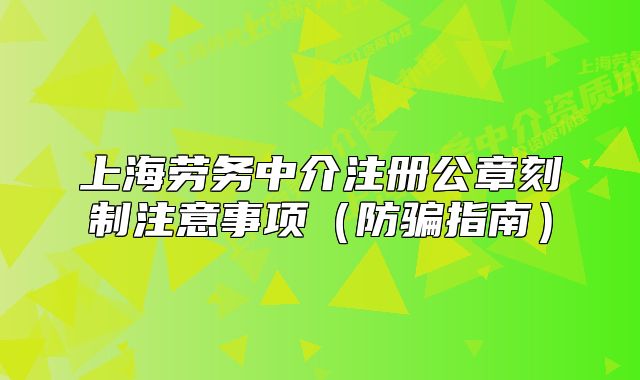 上海劳务中介注册公章刻制注意事项（防骗指南）
