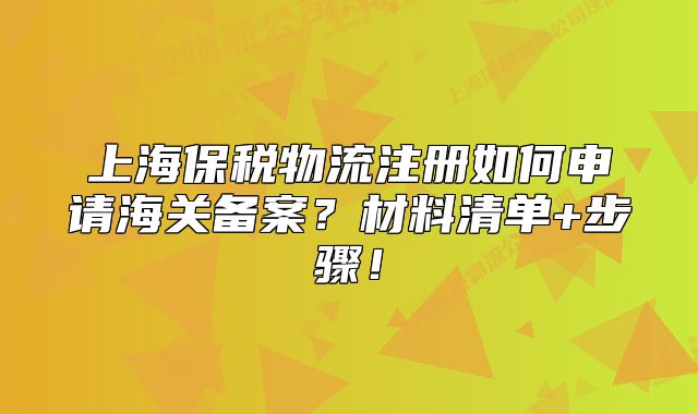 上海保税物流注册如何申请海关备案?材料清单+步骤!