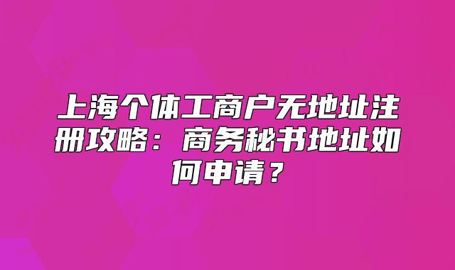 上海个体工商户无地址注册攻略:商务秘书地址如何申请?
