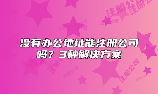 没有办公地址能注册公司吗？3种解决方案