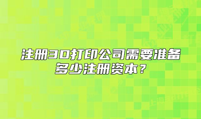 注册3D打印公司需要准备多少注册资本?