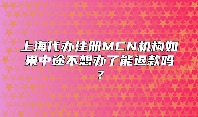 上海代办注册MCN机构如果中途不想办了能退款吗?