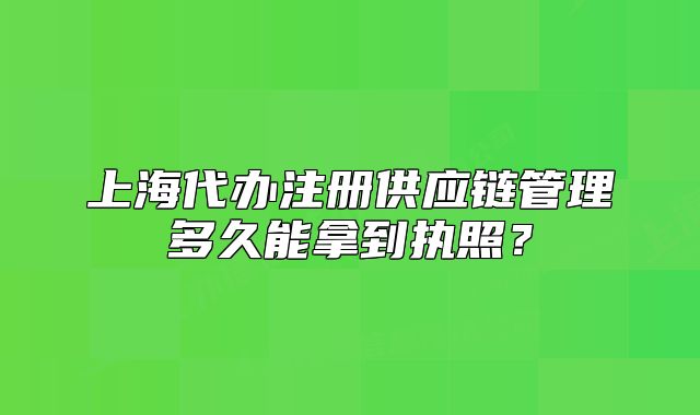 上海代办注册供应链管理多久能拿到执照?