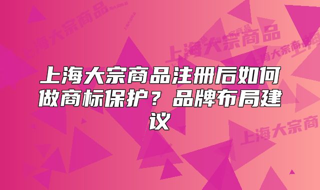上海大宗商品注册后如何做商标保护?品牌布局建议